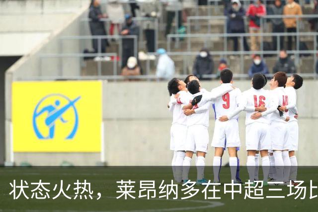 状态火热，莱昂纳多在中超三场比赛中参与四个进球